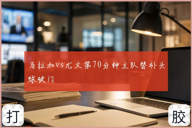 马拉加vs尤文第70分钟主队替补头球破门