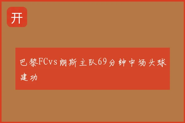 巴黎FCvs朗斯主队69分钟中场头球建功
